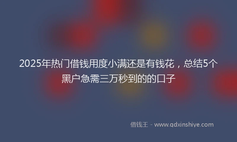 2025年热门借钱用度小满还是有钱花，总结5个黑户急需三万秒到的的口子