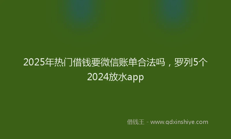 2025年热门借钱要微信账单合法吗，罗列5个2024放水app