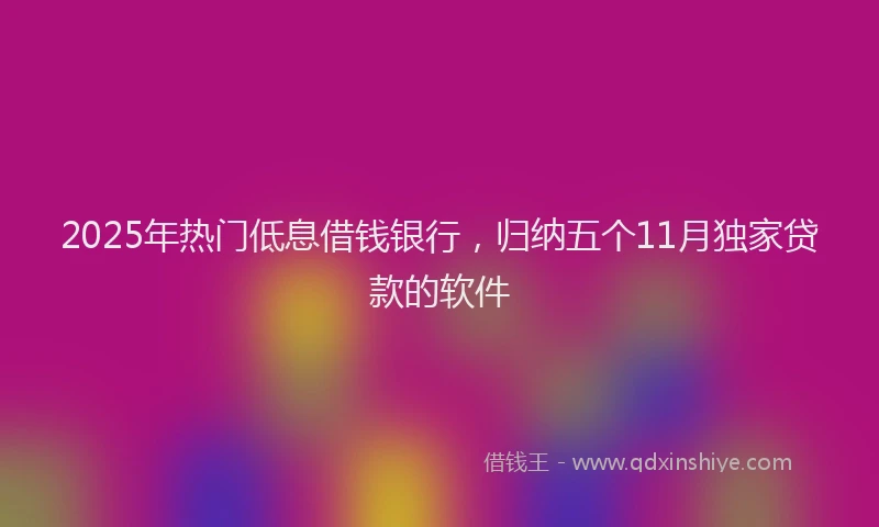 2025年热门低息借钱银行，归纳五个11月独家贷款的软件