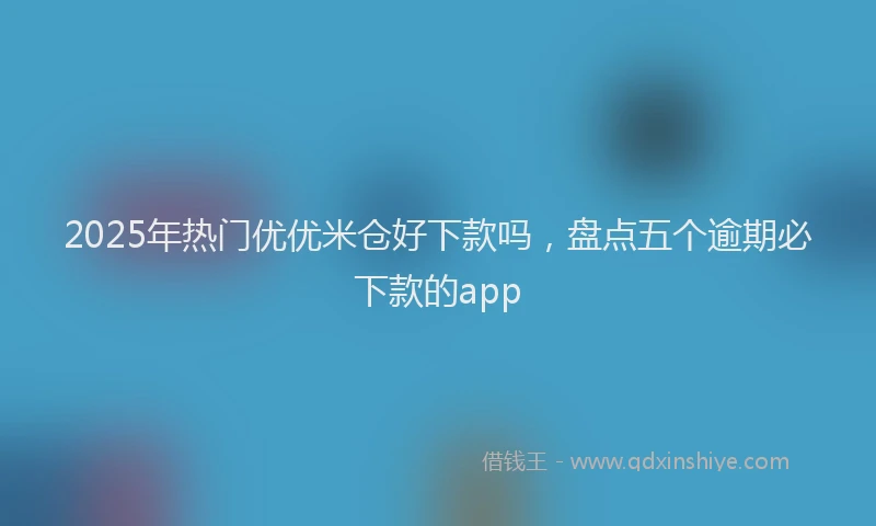 2025年热门优优米仓好下款吗，盘点五个逾期必下款的app