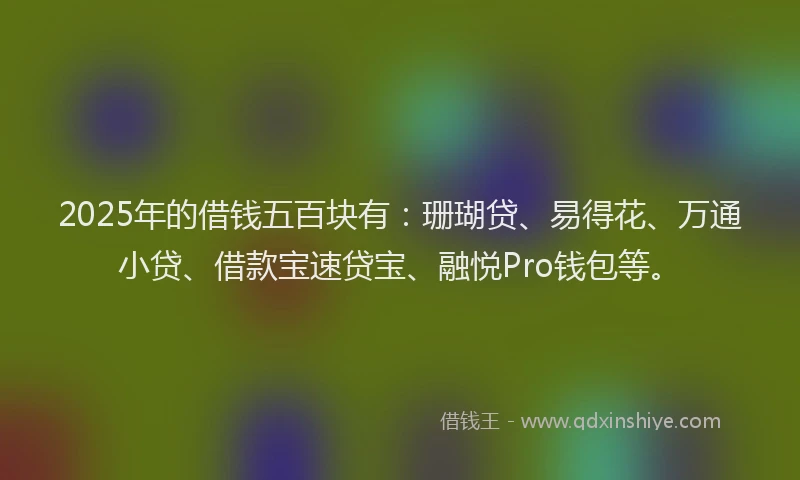 2025年的借钱五百块有：珊瑚贷、易得花、万通小贷、借款宝速贷宝、融悦Pro钱包等。