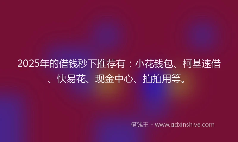 2025年的借钱秒下推荐有：小花钱包、柯基速借、快易花、现金中心、拍拍用等。