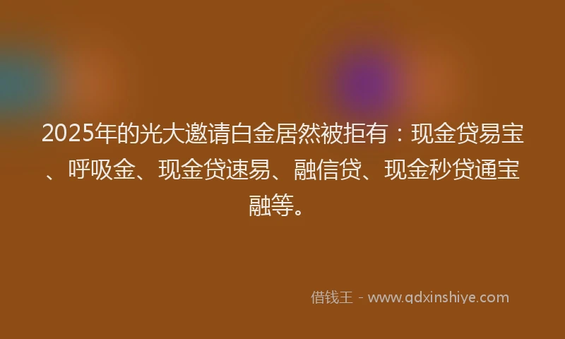 2025年的光大邀请白金居然被拒有：现金贷易宝、呼吸金、现金贷速易、融信贷、现金秒贷通宝融等。
