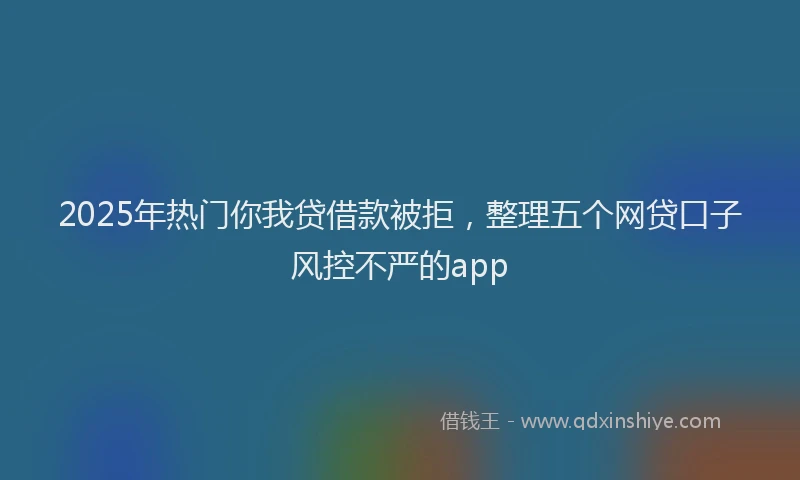 2025年热门你我贷借款被拒，整理五个网贷口子风控不严的app