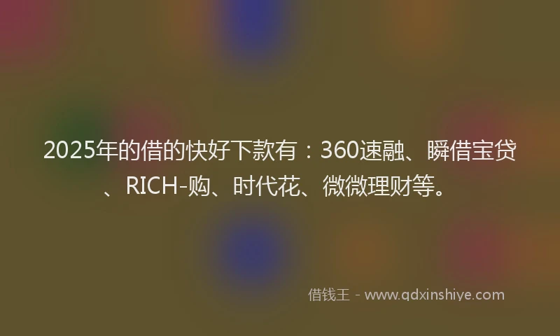2025年的借的快好下款有：360速融、瞬借宝贷、RICH-购、时代花、微微理财等。