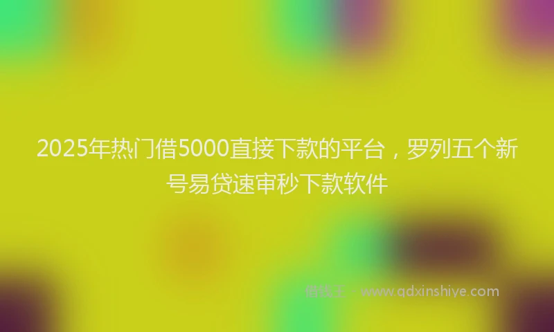 2025年热门借5000直接下款的平台，罗列五个新号易贷速审秒下款软件