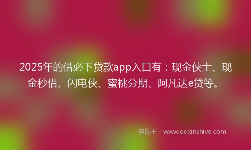2025年的借必下贷款app入口有：现金侠士、现金秒借、闪电侠、蜜桃分期、阿凡达e贷等。