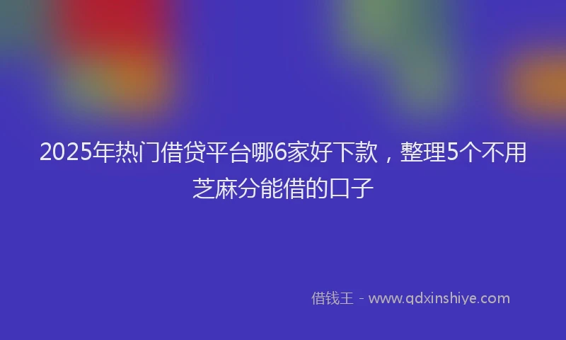 2025年热门借贷平台哪6家好下款，整理5个不用芝麻分能借的口子