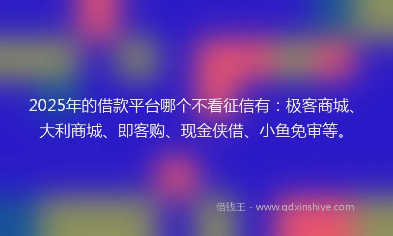 2025年的借款平台哪个不看征信有：极客商城、大利商城、即客购、现金侠借、小鱼免审等。