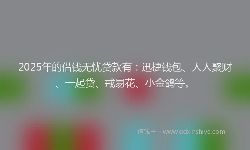 2025年的借钱无忧贷款有：迅捷钱包、人人聚财、一起贷、戒易花、小金鸽等。