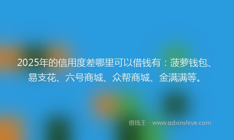 2025年的信用度差哪里可以借钱有：菠萝钱包、易支花、六号商城、众帮商城、金满满等。