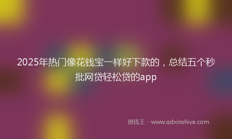 2025年热门像花钱宝一样好下款的，总结五个秒批网贷轻松贷的app