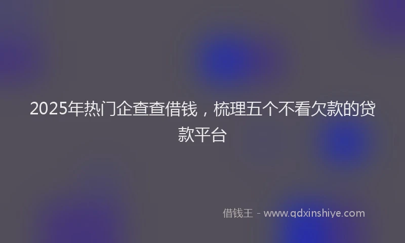 2025年热门企查查借钱，梳理五个不看欠款的贷款平台