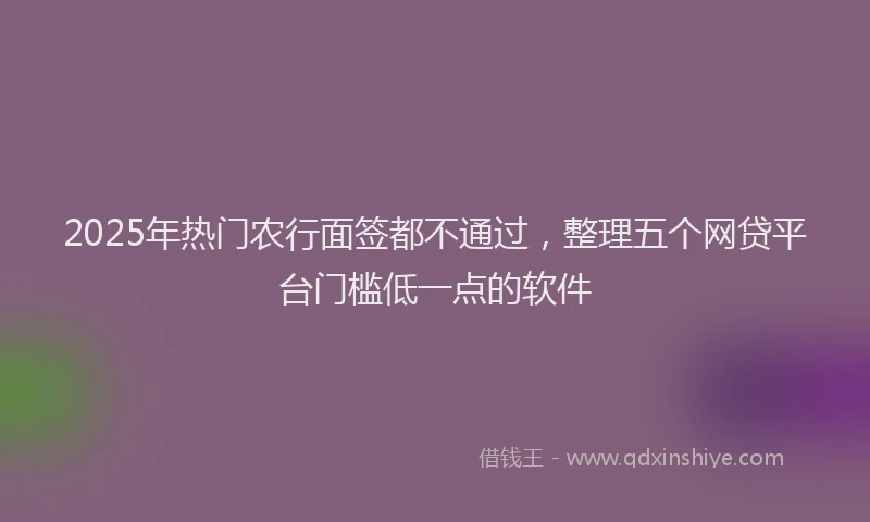 2025年热门农行面签都不通过，整理五个网贷平台门槛低一点的软件