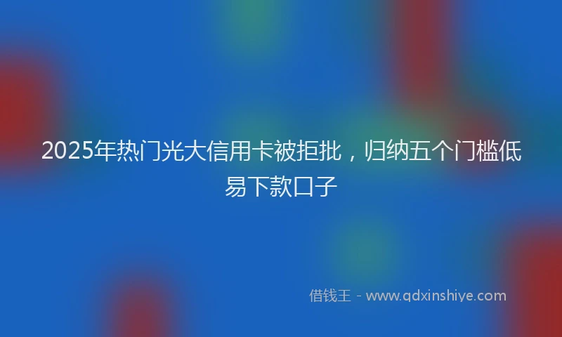 2025年热门光大信用卡被拒批，归纳五个门槛低易下款口子