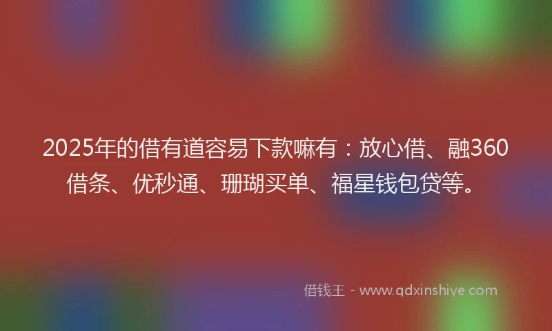 2025年的借有道容易下款嘛有：放心借、融360借条、优秒通、珊瑚买单、福星钱包贷等。