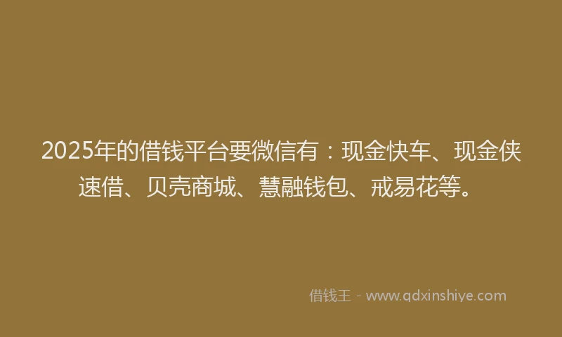 2025年的借钱平台要微信有：现金快车、现金侠速借、贝壳商城、慧融钱包、戒易花等。