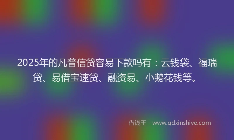 2025年的凡普信贷容易下款吗有：云钱袋、福瑞贷、易借宝速贷、融资易、小鹅花钱等。