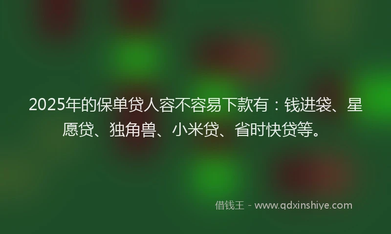 2025年的保单贷人容不容易下款有：钱进袋、星愿贷、独角兽、小米贷、省时快贷等。