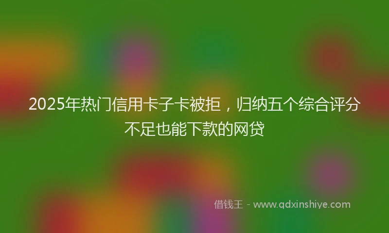 2025年热门信用卡子卡被拒，归纳五个综合评分不足也能下款的网贷