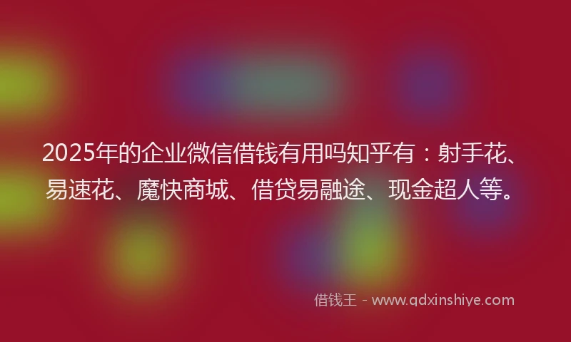 2025年的企业微信借钱有用吗知乎有：射手花、易速花、魔快商城、借贷易融途、现金超人等。