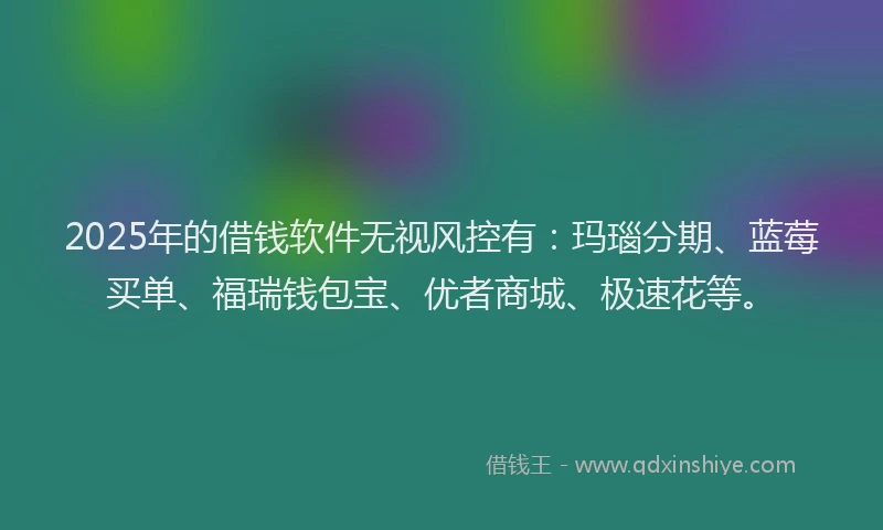 2025年的借钱软件无视风控有：玛瑙分期、蓝莓买单、福瑞钱包宝、优者商城、极速花等。