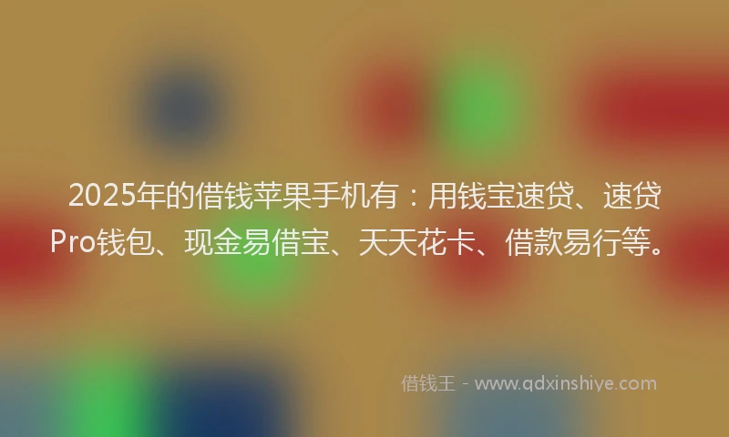 2025年的借钱苹果手机有：用钱宝速贷、速贷Pro钱包、现金易借宝、天天花卡、借款易行等。