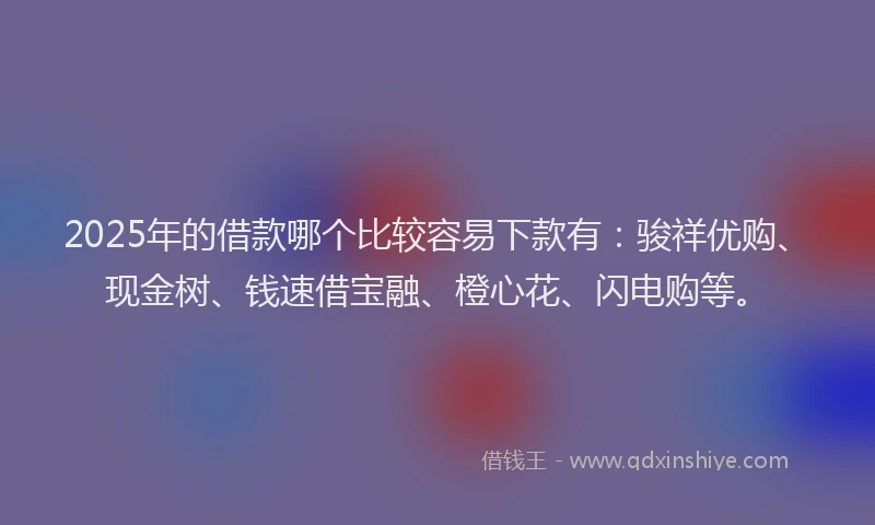 2025年的借款哪个比较容易下款有：骏祥优购、现金树、钱速借宝融、橙心花、闪电购等。