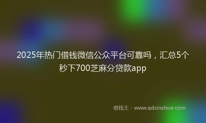 2025年热门借钱微信公众平台可靠吗，汇总5个秒下700芝麻分贷款app