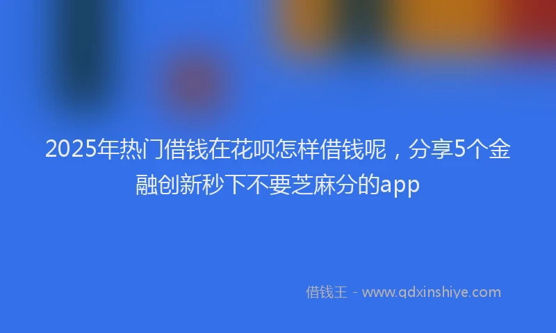 2025年热门借钱在花呗怎样借钱呢，分享5个金融创新秒下不要芝麻分的app
