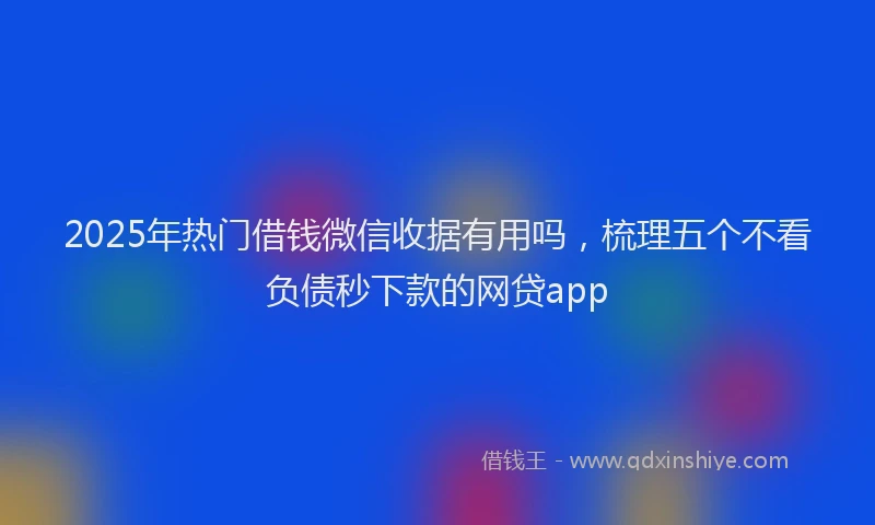 2025年热门借钱微信收据有用吗，梳理五个不看负债秒下款的网贷app