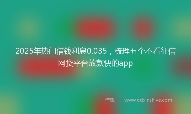 2025年热门借钱利息0.035，梳理五个不看征信网贷平台放款快的app