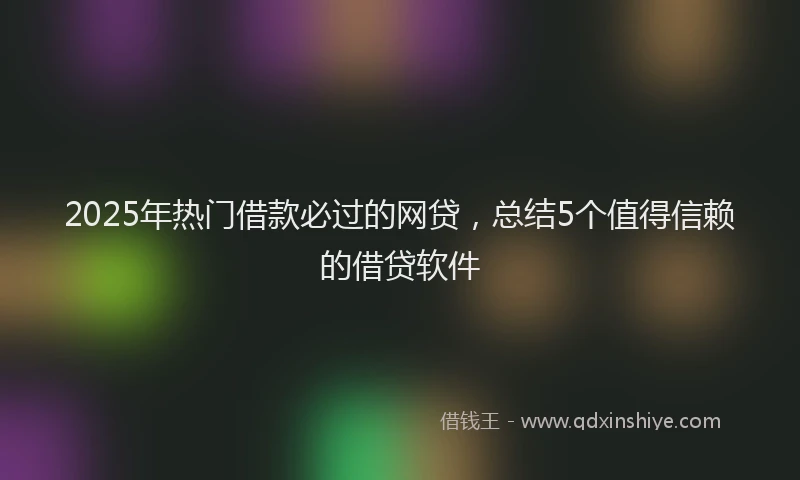 2025年热门借款必过的网贷，总结5个值得信赖的借贷软件