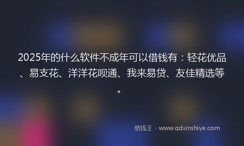 2025年的什么软件不成年可以借钱有：轻花优品、易支花、洋洋花呗通、我来易贷、友佳精选等。