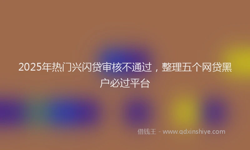 2025年热门兴闪贷审核不通过，整理五个网贷黑户必过平台