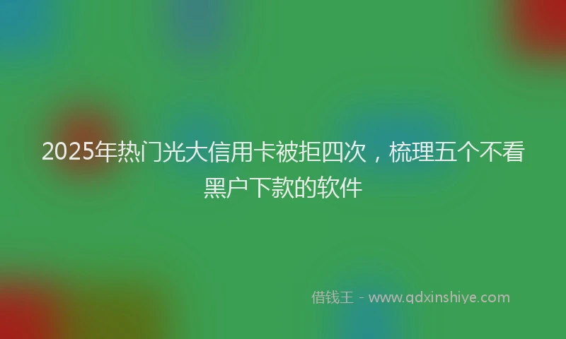 2025年热门光大信用卡被拒四次，梳理五个不看黑户下款的软件