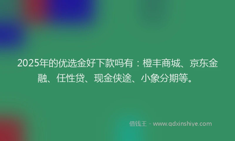 2025年的优选金好下款吗有：橙丰商城、京东金融、任性贷、现金侠途、小象分期等。