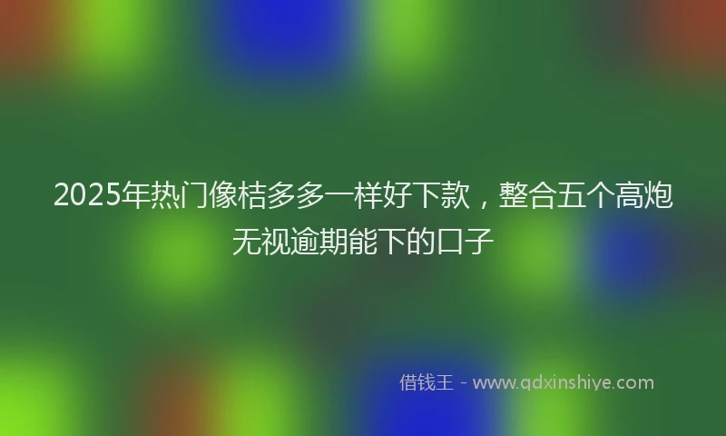 2025年热门像桔多多一样好下款，整合五个高炮无视逾期能下的口子