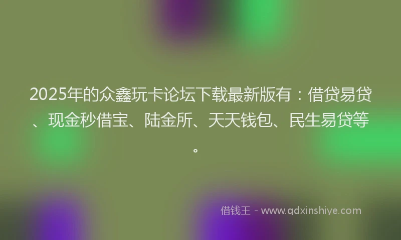 2025年的众鑫玩卡论坛下载最新版有：借贷易贷、现金秒借宝、陆金所、天天钱包、民生易贷等。