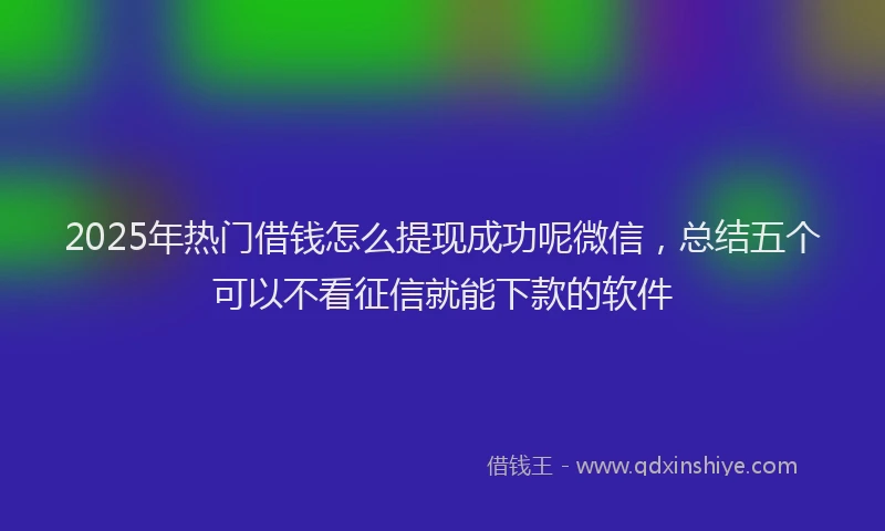 2025年热门借钱怎么提现成功呢微信，总结五个可以不看征信就能下款的软件