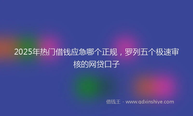2025年热门借钱应急哪个正规，罗列五个极速审核的网贷口子