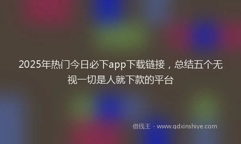 2025年热门今日必下app下载链接，总结五个无视一切是人就下款的平台