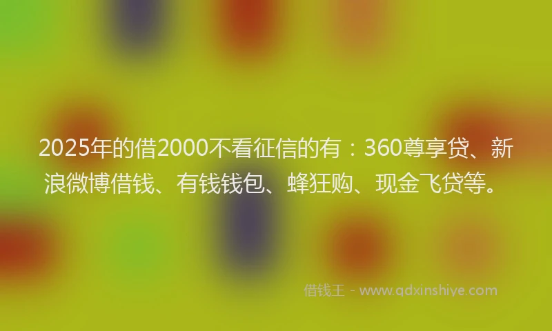 2025年的借2000不看征信的有：360尊享贷、新浪微博借钱、有钱钱包、蜂狂购、现金飞贷等。
