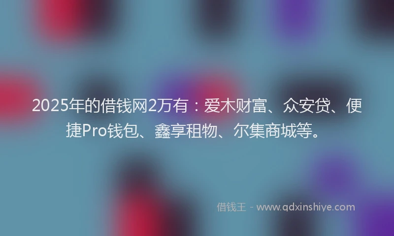 2025年的借钱网2万有：爱木财富、众安贷、便捷Pro钱包、鑫享租物、尔集商城等。