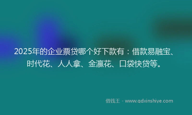 2025年的企业票贷哪个好下款有：借款易融宝、时代花、人人拿、金瀛花、口袋快贷等。