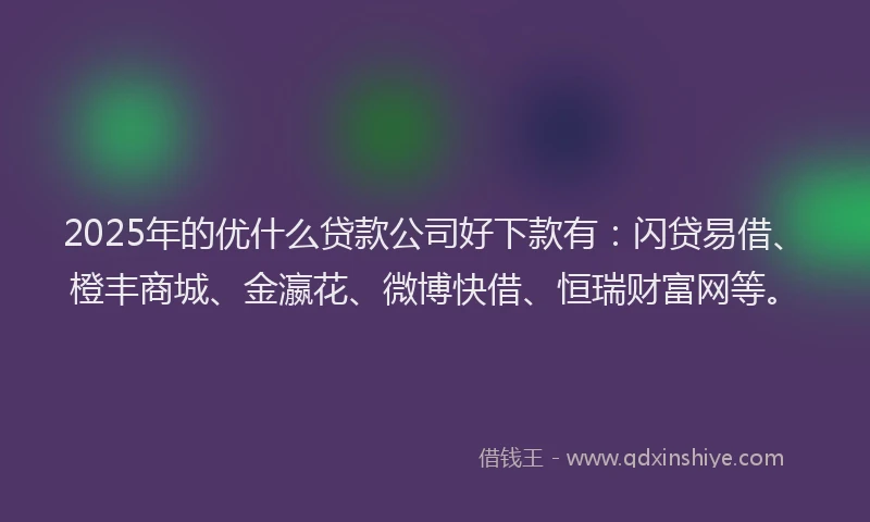 2025年的优什么贷款公司好下款有：闪贷易借、橙丰商城、金瀛花、微博快借、恒瑞财富网等。