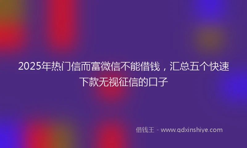 2025年热门信而富微信不能借钱，汇总五个快速下款无视征信的口子