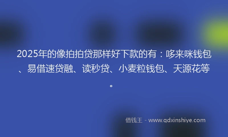 2025年的像拍拍贷那样好下款的有：哆来咪钱包、易借速贷融、读秒贷、小麦粒钱包、天源花等。