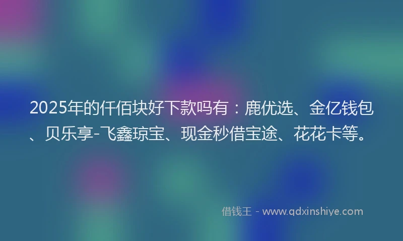 2025年的仟佰块好下款吗有：鹿优选、金亿钱包、贝乐享-飞鑫琼宝、现金秒借宝途、花花卡等。