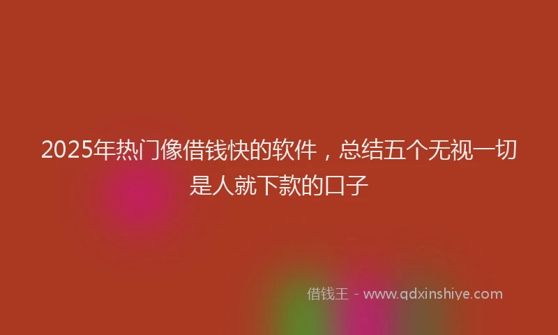 2025年热门像借钱快的软件，总结五个无视一切是人就下款的口子